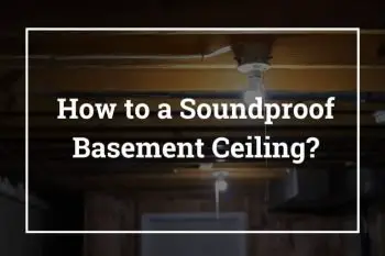 How to Soundproof Basement Ceiling? – 10 Best Ways