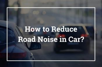 How to Reduce Road Noise in Car (Soundproofing Car Road Noise)