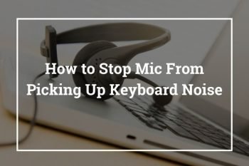 How to Stop Mic From Picking Up Keyboard Noise