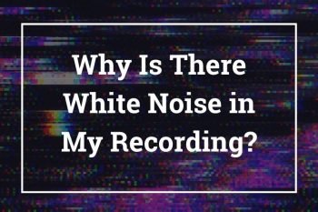 Why Is There White Noise in My Recording?